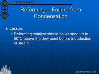 Reforming – Failure from
Condensation
 Lesson:
• Reforming catalyst should be warmed up to
50°C above the dew point before introduction
of steam
 