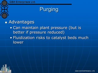 Purging
 Advantages
• Can maintain plant pressure (but is
better if pressure reduced)
• Fluidization risks to catalyst beds much
lower
 