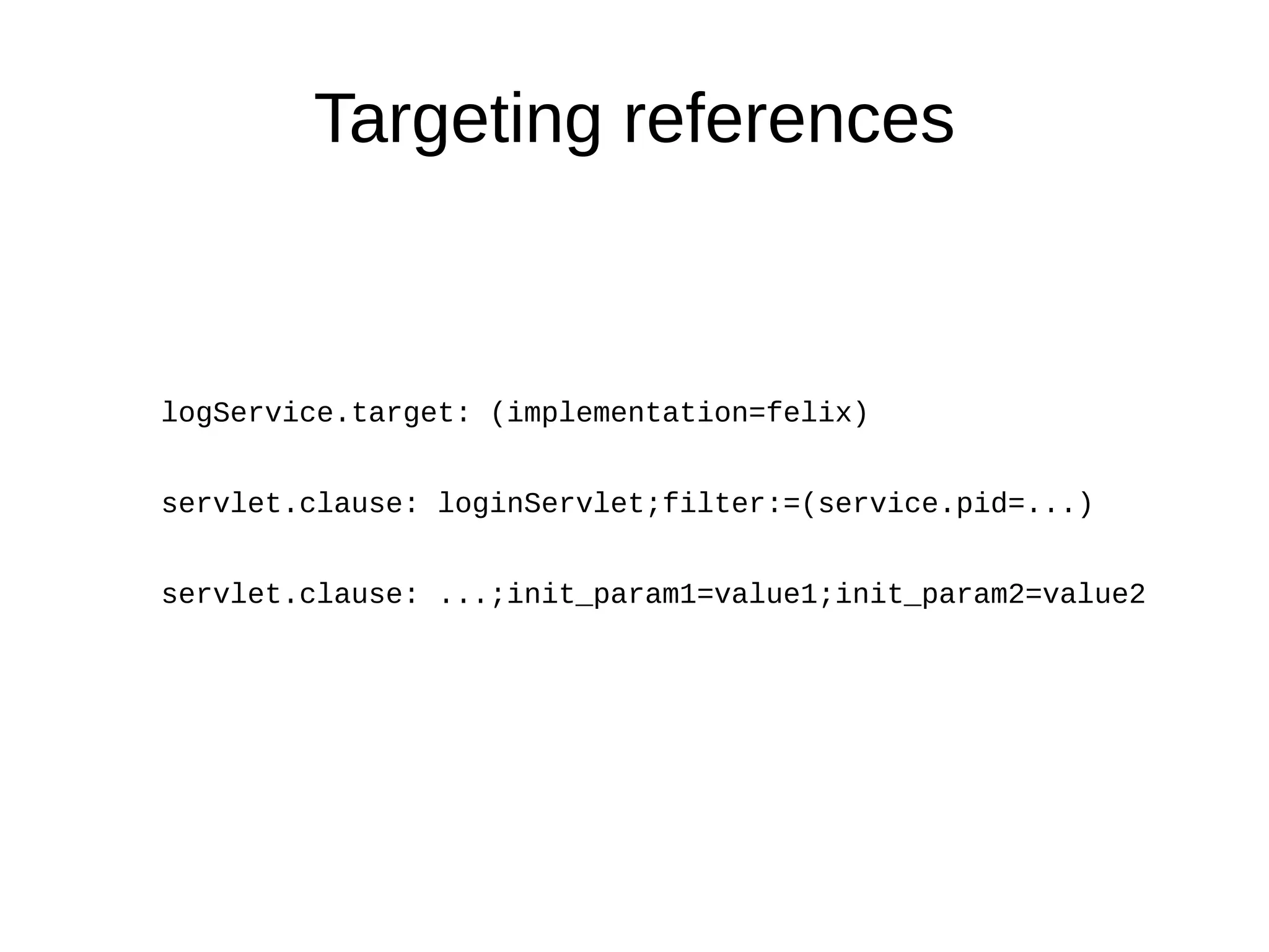 logService.target: (implementation=felix)
servlet.clause: loginServlet;filter:=(service.pid=...)
servlet.clause: ...;init_param1=value1;init_param2=value2
Targeting references
 
