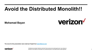 Confidential and proprietary materials for authorized Verizon personnel and outside agencies only. Use, disclosure or
distribution of this material is not permitted to any unauthorized persons or third parties except by written agreement.
Mohamad Bayan
Avoid the Distributed Monolith!!
1
The icons for this presentation were made by Freepik from www.flaticon.com
 