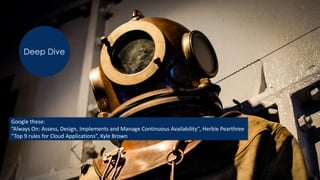 Google these:
“Always On: Assess, Design, Implements and Manage Continuous Availability”, Herbie Pearthree
“Top 9 rules for Cloud Applications”, Kyle Brown
Deep Dive
 