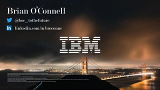 20
IBM’s statements regarding its plans, directions, and intent are subject to change or withdrawal without notice and at IBM’s sole discretion.
Information regarding potential future products is intended to outline our general product direction and it should not be relied on in making a purchasing decision. The information mentioned regarding potential future products is not a commitment, promise, or legal obligation to
deliver any material, code or functionality.
Information about potential future products may not be incorporated into any contract.
The development, release, and timing of any future features or functionality described for our products remains at our sole discretion.
Performance is based on measurements and projections using standard IBM benchmarks in a controlled environment. The actual throughput or performance that any user will experience will vary depending upon many factors, including considerations such as the amount of
multiprogramming in the user’s job stream, the I/O configuration,
the storage configuration, and the workload processed. Therefore, no assurance can be given that an individual user will achieve results similar to those stated here.
Brian O’Connell
@boc_tothefuture
linkedin.com/in/broconne
 