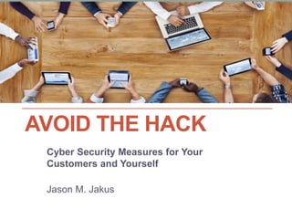 AVOID THE HACK
Cyber Security Measures for Your
Customers and Yourself
Jason M. Jakus
 