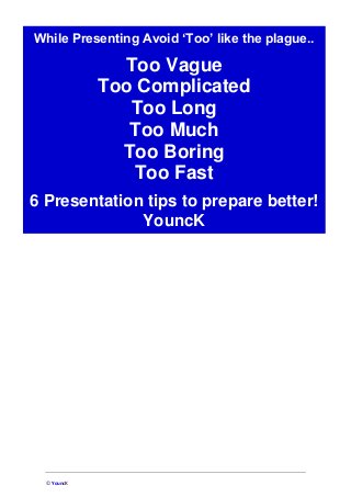 © YouncK
While Presenting Avoid ‘Too’ like the plague..
Too Vague
Too Complicated
Too Long
Too Much
Too Boring
Too Fast
6 Presentation tips to prepare better!
YouncK
 