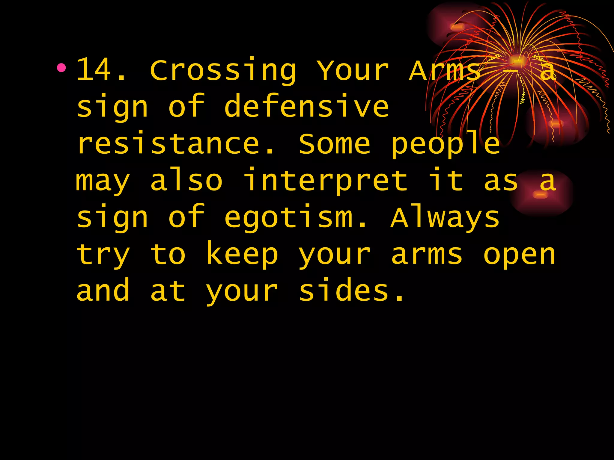 14. Crossing Your Arms – a sign of defensive resistance. Some people may also interpret it as a sign of egotism. Always try to keep your arms open and at your sides.  