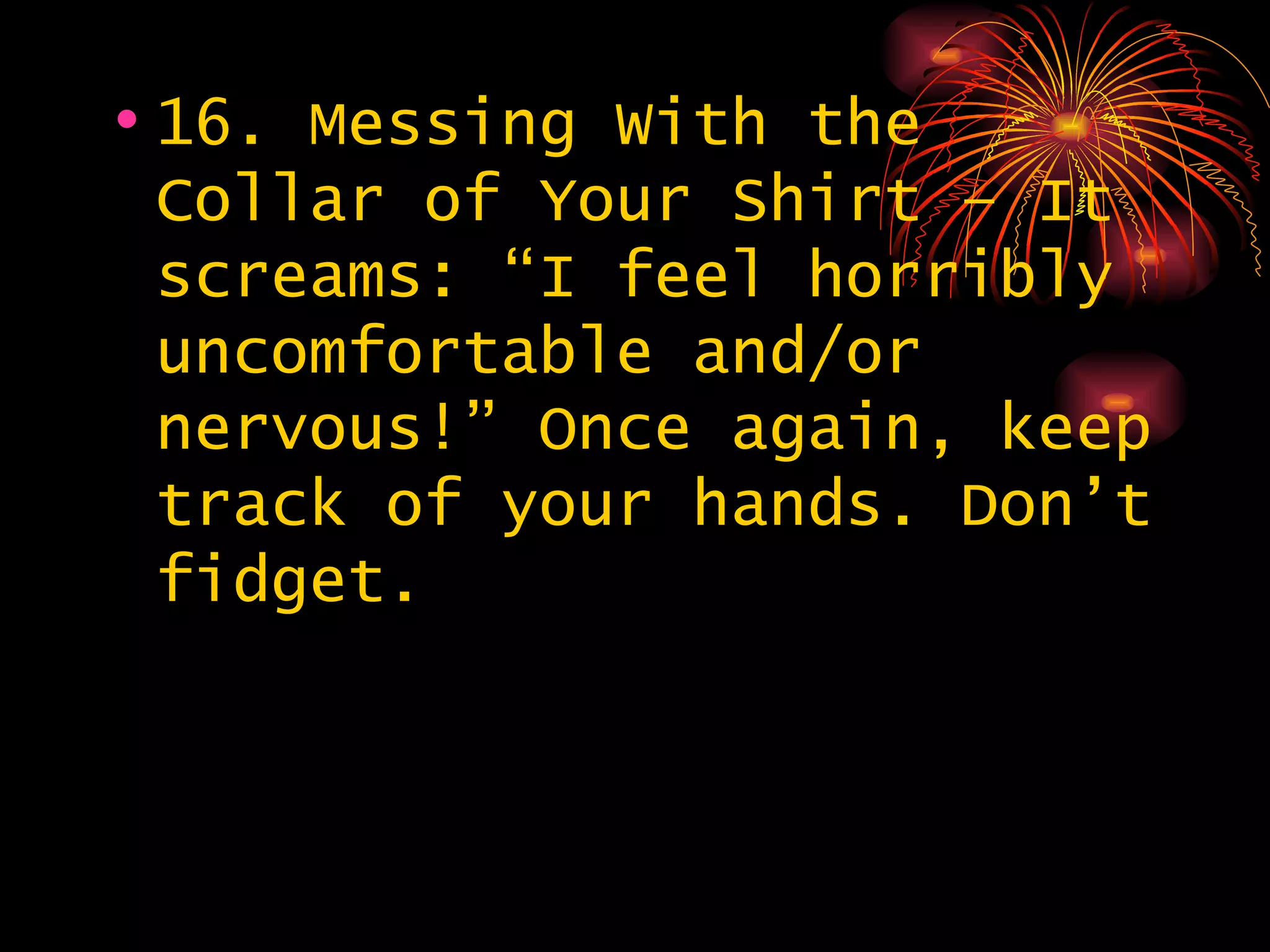 16. Messing With the Collar of Your Shirt – It screams: “I feel horribly uncomfortable and/or nervous!” Once again, keep track of your hands. Don’t fidget.  