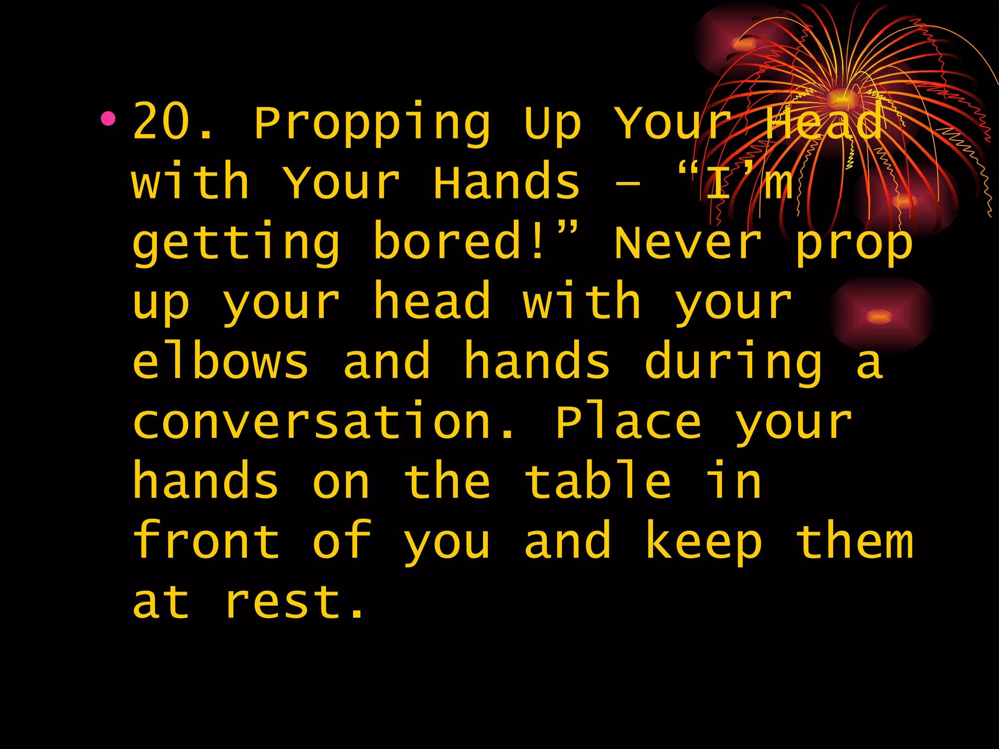 20. Propping Up Your Head with Your Hands – “I’m getting bored!” Never prop up your head with your elbows and hands during a conversation. Place your hands on the table in front of you and keep them at rest. 