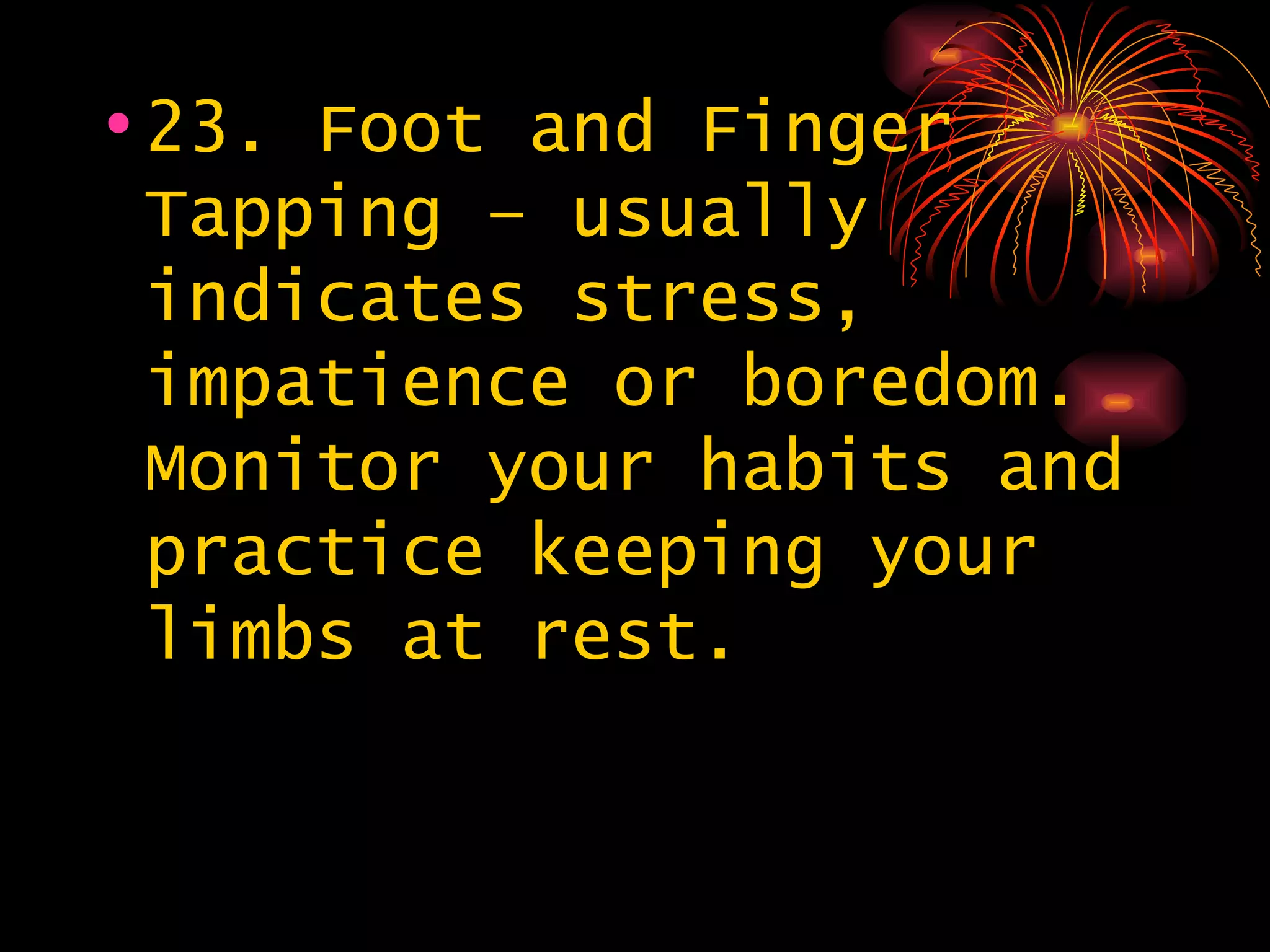 23. Foot and Finger Tapping – usually indicates stress, impatience or boredom. Monitor your habits and practice keeping your limbs at rest. 