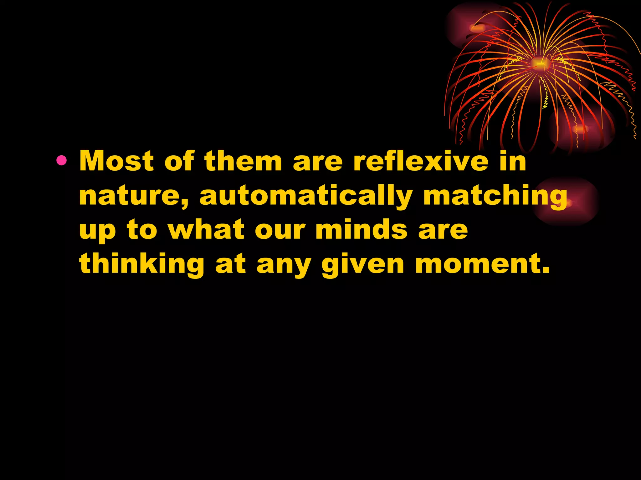 Most of them are reflexive in nature, automatically matching up to what our minds are thinking at any given moment.  