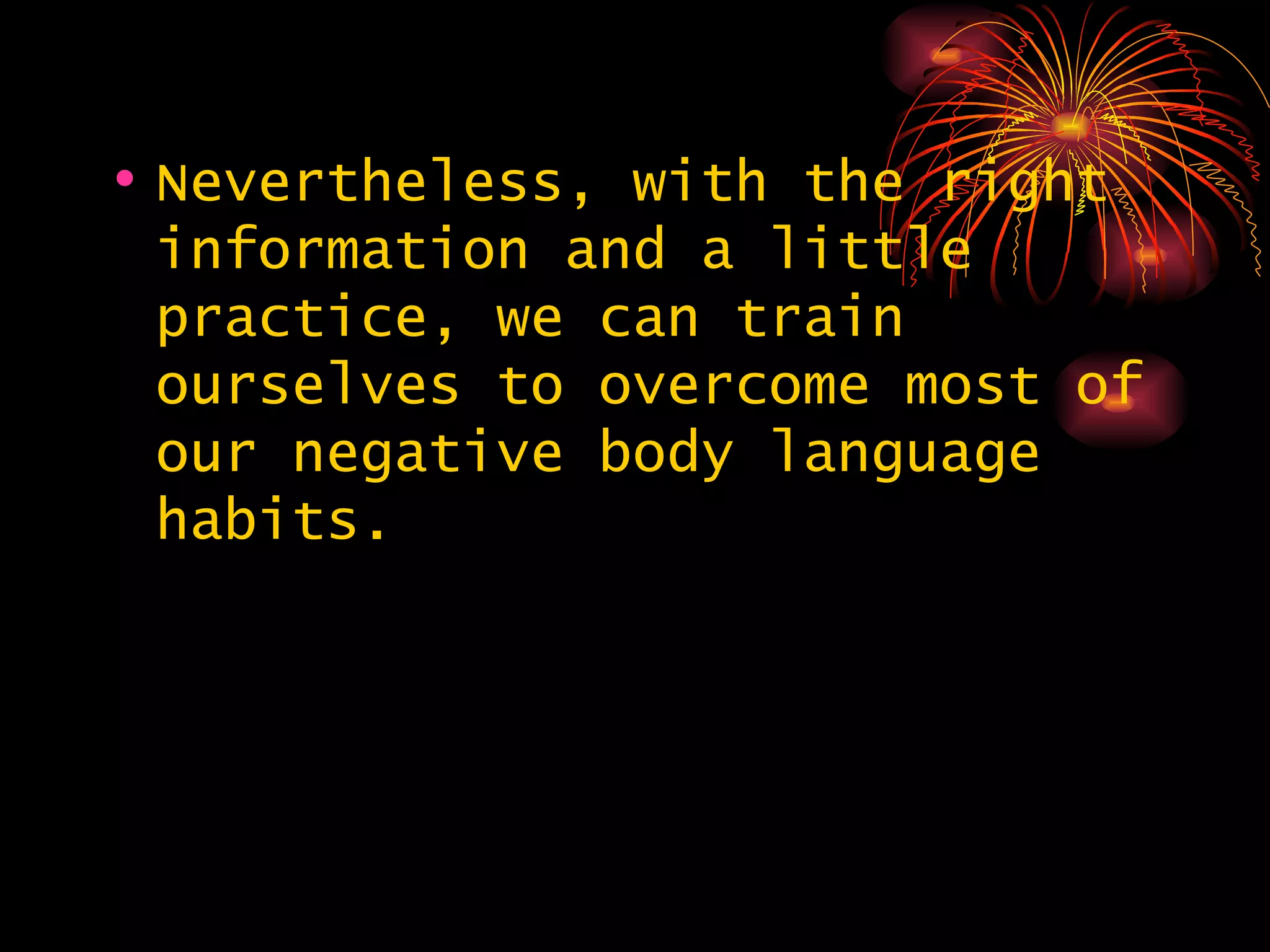 Nevertheless, with the right information and a little practice, we can train ourselves to overcome most of our negative body language habits.  