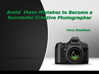 Avoid these Mistakes to Become aAvoid these Mistakes to Become a
Successful Creative PhotographerSuccessful Creative Photographer
Terry ShaddockTerry Shaddock
 