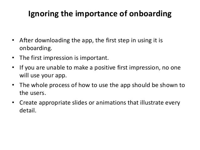 Ignoring the importance of onboarding
• After downloading the app, the first step in using it is
onboarding.
• The first impression is important.
• If you are unable to make a positive first impression, no one
will use your app.
• The whole process of how to use the app should be shown to
the users.
• Create appropriate slides or animations that illustrate every
detail.
 