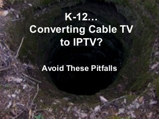 K-12…
Converting Cable TV
     to IPTV?

  Avoid These Pitfalls
 