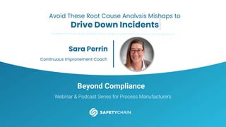 Beyond Compliance
Webinar & Podcast Series for Process Manufacturers
Avoid These Root Cause Analysis Mishaps to
Drive Down Incidents
Sara Perrin
Continuous Improvement Coach
 