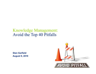 Knowledge Management:
Avoid the Top 40 Pitfalls
Stan Garfield
August 9, 2019
 