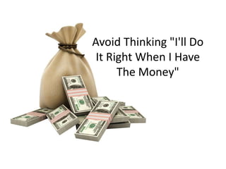 Avoid Thinking "I'll Do
 It Right When I Have
      The Money"
 