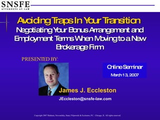 Avoiding Traps In Your Transition   Negotiating Your Bonus Arrangement and Employment Terms When Moving to a New Brokerage Firm PRESENTED BY: Online Seminar March 13, 2007 James J. Eccleston [email_address] 