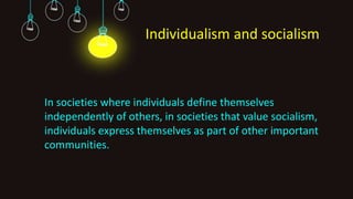 Individualism and socialism
In societies where individuals define themselves
independently of others, in societies that value socialism,
individuals express themselves as part of other important
communities.
 