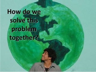 How do we
 solve this
  problem
 together?
 