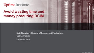 ©  2015   Uptime   Institute,  LLC
Avoid  wasting  time  and
money  procuring  DCIM
Matt  Stansberry,  Director  of  Content  and  Publications  
Uptime  Institute  
December  2015
 