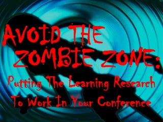 AVOID THE
ZOMBIE ZONE:
Putting The Learning Research
To Work In Your Conference

 
