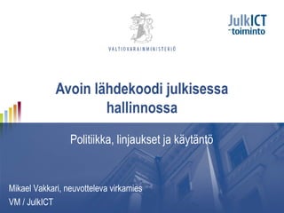 Avoin lähdekoodi julkisessa
hallinnossa
Politiikka, linjaukset ja käytäntö
Mikael Vakkari, neuvotteleva virkamies
VM / JulkICT
 