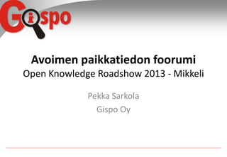 Avoimen paikkatiedon foorumi
Open Knowledge Roadshow 2013 - Mikkeli
Pekka Sarkola
Gispo Oy

 