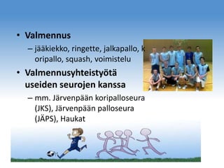 • Valmennus
– jääkiekko, ringette, jalkapallo, k
oripallo, squash, voimistelu

• Valmennusyhteistyötä
useiden seurojen kanssa
– mm. Järvenpään koripalloseura
(JKS), Järvenpään palloseura
(JÄPS), Haukat

 