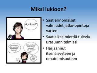 Miksi lukioon?
• Saat erinomaiset
valmiudet jatko-opintoja
varten
• Saat aikaa miettiä tulevia
urasuunnitelmiasi
• Harjaannut
itsenäisyyteen ja
omatoimisuuteen

 