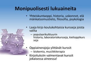 Monipuolisesti lukuaineita
• Yhteiskuntaoppi, historia, uskonnot, elä
mänkatsomustieto, filosofia, psykologia
• Laaja kirjo koulukohtaisia kursseja joista
valita
– populaarikulttuurin
historia, laboratoriokursseja, kielioppikurs
seja

• Oppiainerajoja ylittävät kurssit
– biokemia, musiikkiterapia

• Kirjoituksiin valmentavat kurssit
jokaisessa aineessa!

 