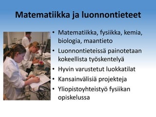 Matematiikka ja luonnontieteet
• Matematiikka, fysiikka, kemia,
biologia, maantieto
• Luonnontieteissä painotetaan
kokeellista työskentelyä
• Hyvin varustetut luokkatilat
• Kansainvälisiä projekteja
• Yliopistoyhteistyö fysiikan
opiskelussa

 