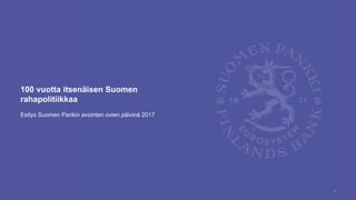 100 vuotta itsenäisen Suomen
rahapolitiikkaa
Esitys Suomen Pankin avointen ovien päivinä 2017
1
 