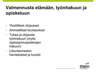 Valmennusta elämään, työnhakuun ja 
opiskeluun 
• Yksilölliset ohjaukset 
• Ammatilliset koutsaukset 
• Tukea ja ohjausta 
työnhakuun (myös 
oppisopimuspaikkojen 
hakuun) 
• Liikuntaviraston 
harrastukset ja kurssit 
 