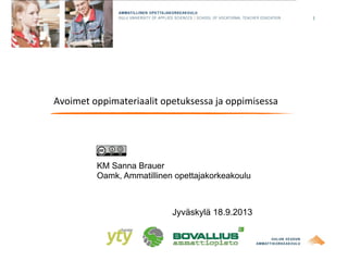 1
Avoimet	
  oppimateriaalit	
  opetuksessa	
  ja	
  oppimisessa
KM Sanna Brauer
Oamk, Ammatillinen opettajakorkeakoulu
Jyväskylä 18.9.2013
 