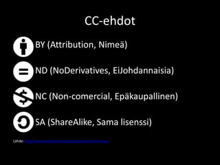 CC-ehdot
             BY (Attribution, Nimeä)

             ND (NoDerivatives, EiJohdannaisia)

             NC (Non-comercial, Epäkaupallinen)

             SA (ShareAlike, Sama lisenssi)
Lähde: http://www.slideshare.net/tarmot/avoimet-lisenssit
 