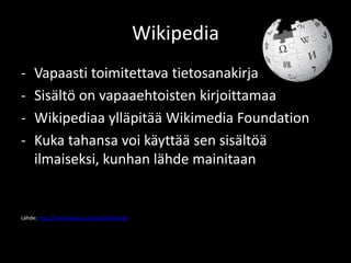 Wikipedia
-    Vapaasti toimitettava tietosanakirja
-    Sisältö on vapaaehtoisten kirjoittamaa
-    Wikipediaa ylläpitää Wikimedia Foundation
-    Kuka tahansa voi käyttää sen sisältöä
     ilmaiseksi, kunhan lähde mainitaan


Lähde: http://fi.wikipedia.org/wiki/Wikipedia
 