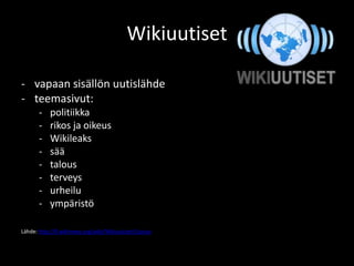 Wikiuutiset

- vapaan sisällön uutislähde
- teemasivut:
       -   politiikka
       -   rikos ja oikeus
       -   Wikileaks
       -   sää
       -   talous
       -   terveys
       -   urheilu
       -   ympäristö

Lähde: http://fi.wikinews.org/wiki/Wikiuutiset:Etusivu
 