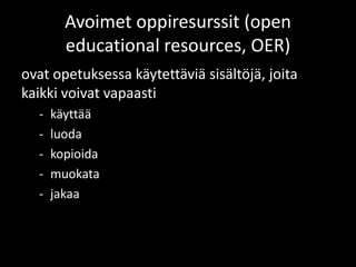 Avoimet oppiresurssit (open
        educational resources, OER)
ovat opetuksessa käytettäviä sisältöjä, joita
kaikki voivat vapaasti
  -   käyttää
  -   luoda
  -   kopioida
  -   muokata
  -   jakaa
 