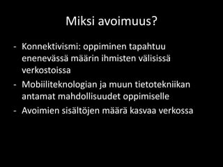Miksi avoimuus?
- Konnektivismi: oppiminen tapahtuu
  enenevässä määrin ihmisten välisissä
  verkostoissa
- Mobiiliteknologian ja muun tietotekniikan
  antamat mahdollisuudet oppimiselle
- Avoimien sisältöjen määrä kasvaa verkossa
 