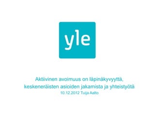 Aktiivinen avoimuus on läpinäkyvyyttä,
keskeneräisten asioiden jakamista ja yhteistyötä
               10.12.2012 Tuija Aalto
 