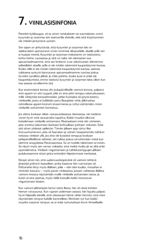 7. VIINILASISINFONIA
Pieninkin kyläkauppa, oli se sitten ranskalainen tai suomalainen, toimii
kysynnän ja tarjonnan lain asettamilla ehdoilla, eikä siitä kirjoittaminen
ole mikään järisyttävä uutinen.
Sen sijaan on järkyttävää, että kysynnän ja tarjonnan laki on
salakavalasti ujuttautunut oman reviirinsä ulkopuolelle, alueille joille sen
ei kuuluisi mennä. Kysynnän ja tarjonnan mekanismit on tiedostettu
kohta kolme vuosisataa ja siitä on tullut niin olennainen osa
ajatusmaailmaamme, että sen lonkerot ovat sekoittuneet elämämme
sellaisillekin alueille, joilla ei ole mitään tekemistä kaupankäynnin kanssa.
Koska niillä ei ole mitään tekemistä kaupankäynnin kanssa, saattaa
tuloksena syntyvä kieroutunut ajatusmaailmamme tuottaa joskus
hyvinkin surullista jälkeä. Ja mikä pahinta, koska kyse ei enää ole
kaupankäynnistä, emme tiedosta kysynnän ja tarjonnan lakia silloin kun
itse asiassa sovellamme sitä.
Kun ensimmäistä kertaa olin joulupäivällisellä vaimoni kotona, paljastui
että appeni on sitä tyyppiä, jolla on aina jokin temppu takatuskussaan,
millä viihdyttää kanssaihmisiään. Juhlan kunniaksi oli pöytä katettu
viinilaseilla, joista ei kylläkään juotu Beaujolais-viiniä. Jälkiruokaa
odotellessa appeni kostutti etusormensa ja ryhtyi esittämään, miten
viinilasilla soittaminen luonnistuu.
Jos olette koskaan olleet vastaavanlaisessa tilanteessa, niin tiedätte
varsin hyvin mitä seuraavaksi tapahtui. Kaikki muutkin alkoivat
kokeilemaan viinilasilla soittamista. Muistaakseni minä olin viimeinen,
joka onnistui taikomaan lasistaan kohtuullisen puhtaan vinkunan. Siinä
sitä sitten yhdessä ujellettiin. T ämän jälkeen appi siirtyi illan
bravuurinumeroon, joka oli haarukan ja veitsen tasapainottelu tulitikun
nokassa viinilasin yllä. Jos ette ole kyseistä temppua koskaan
juhlapäivällisillänne nähneet, niin tulkaa joskus tervehtimään meitä kun
olemme anoppilassa Pietarsaaressa. Se on todella näkemisen arvoinen.
Se näytti myös sen verran vaikealta, että meiltä muilta jäi se siltä erää
opettelematta. Viinilasin vinguttamisen ja tulitikkutemppujen jälkeen
joululounaamme sitten jatkui entistäkin hilpeämmissä merkeissä.
Kävipä sitten niin, että uudenvuodenpäivänä oli vaimoni tehtävä
järjestää polttarit kaasolleen, jonka kaasona hän vuorostaan oli.
Polttareihin liittyi myös illallinen, joilla – näin olen kuullut, minuahan ei
nimittäin kutsuttu – myös juotiin viinilaseista. Jossain vaiheessa illallista
vaimoni innostui näyttämään muille viinilasilla soittamisen taitoa. Ja
kuten arvata saattaa, myös näillä kutsuilla kaikki innostuivat
vinguttamaan lasiaan.
Kun vaimoni jälkeenpäin kertoi tästä illasta, hän oli tässä kohden
hieman vaivautunut. Kun rupesin utelemaan asiasta, hän lopulta paljasti,
hyvin hiljaisella äänellä, että oikeastaan häntä vähän harmitti, että meni
näyttämään tempun kaikille kavereilleen. Nimittäin nyt kun kaikki
muutkin osasivat tempun, se ei enää tuntunutkaan kovin ihmeelliselle.

16

 