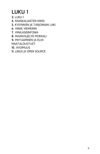 LUKU 1
3. LUKU 1
4. RANSKALAISTEN KRIISI
5. KYSYNNÄN JA TARJONNAN LAKI
6. VIINIÄ VIEMÄRIIN
7. VIINILASISINFONIA
8. MAANVILJELYN MORAALI
9. PIHTAAMINEN JA EU:N
MAATALOUSTUET
10. AVOIMUUS
11. LINUX JA OPEN SOURCE

9

 