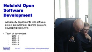 Helsinki Open
Software
Development
? Assists city departments with software
project procurement, opening data and
developing open APIs
? Team of developers
? 2013 C 1
? 2014 C 2
? 2015 C 5
? 2016 C 8
? 2017 C 9
14.9.2017 Kaupunginkanslia / Avoin ohjelmistokehitys
 