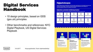 Digital Services
Handbook
14.9.2017
? 10 design principles, based on GDS
(gov.uk) principles
? Other benchmarks and references: NYC
Digital Playbook, US Digital Services
Playbook
Kaupunginkanslia / Avoin ohjelmistokehitys
 