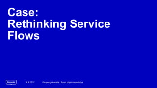 Case:
Rethinking Service
Flows
14.9.2017 Kaupunginkanslia / Avoin ohjelmistokehitys
 