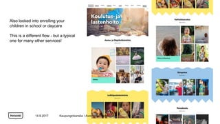 Also looked into enrolling your
children in school or daycare
This is a different flow - but a typical
one for many other services!
14.9.2017 Kaupunginkanslia / Avoin ohjelmistokehitys
 