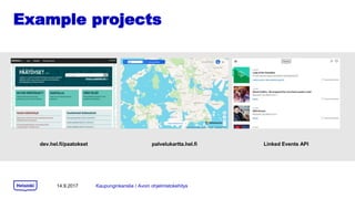 Example projects
14.9.2017 Kaupunginkanslia / Avoin ohjelmistokehitys
dev.hel.fi/paatokset palvelukartta.hel.fi Linked Events API
 