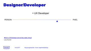 Designer/Developer
14.9.2017
PERSON PIXEL
Leisa Reichelt
What is a UX Developer and are they really a thing?
= UX Developer
Kaupunginkanslia / Avoin ohjelmistokehitys
 