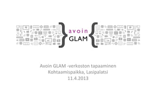 Avoin	
  GLAM	
  -­‐verkoston	
  tapaaminen	
  
   Kohtaamispaikka,	
  Lasipalatsi	
  
                  11.4.2013	
  
 