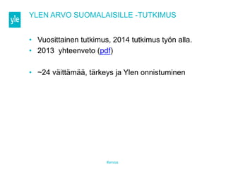 YLEN ARVO SUOMALAISILLE -TUTKIMUS 
• Vuosittainen tutkimus, 2014 tutkimus työn alla. 
• 2013 yhteenveto (pdf) 
• ~24 väitt...